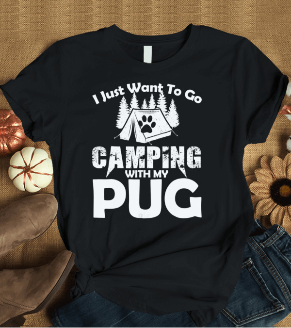 T-Shirt: I Just Want To Go Camping With My Pug T-Shirt I Just Want To Go Camping With My Pug T-Shirt