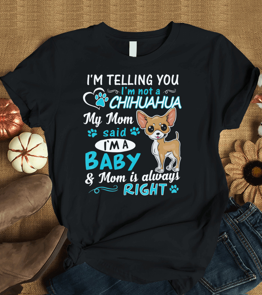 I'm Telling You I'm Not a Chihuahua My Mom Said I'm a Baby and Mom Is Always Right T-Shirt