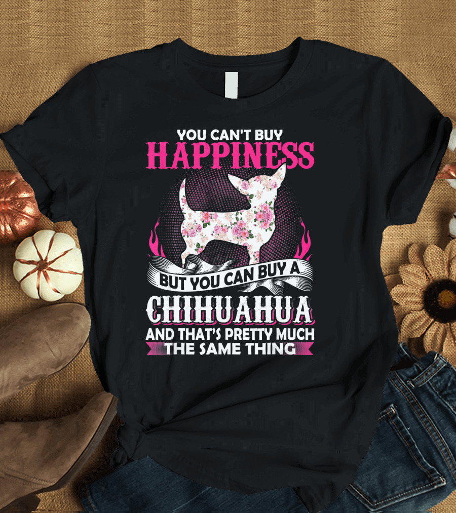 You Can't Buy Happiness But You Can Buy a Chihuahua and That's Pretty Much the Same Thing T-Shirt