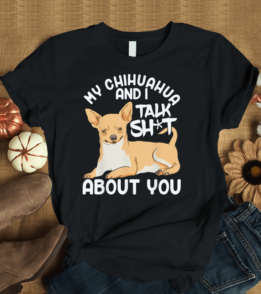 My Chihuahua and I Talk Sh*t About You T-Shirt