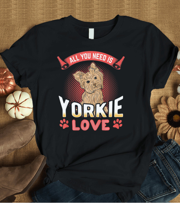 T-Shirt: All You Need Is Yorkie Love T-Shirt All You Need Is Yorkie Love T-Shirt