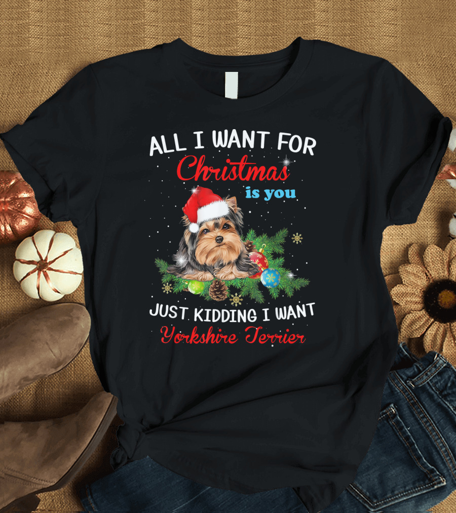All I Want For Christmas Is You Just Kidding I Want Yorkshire Terrier T-Shirt