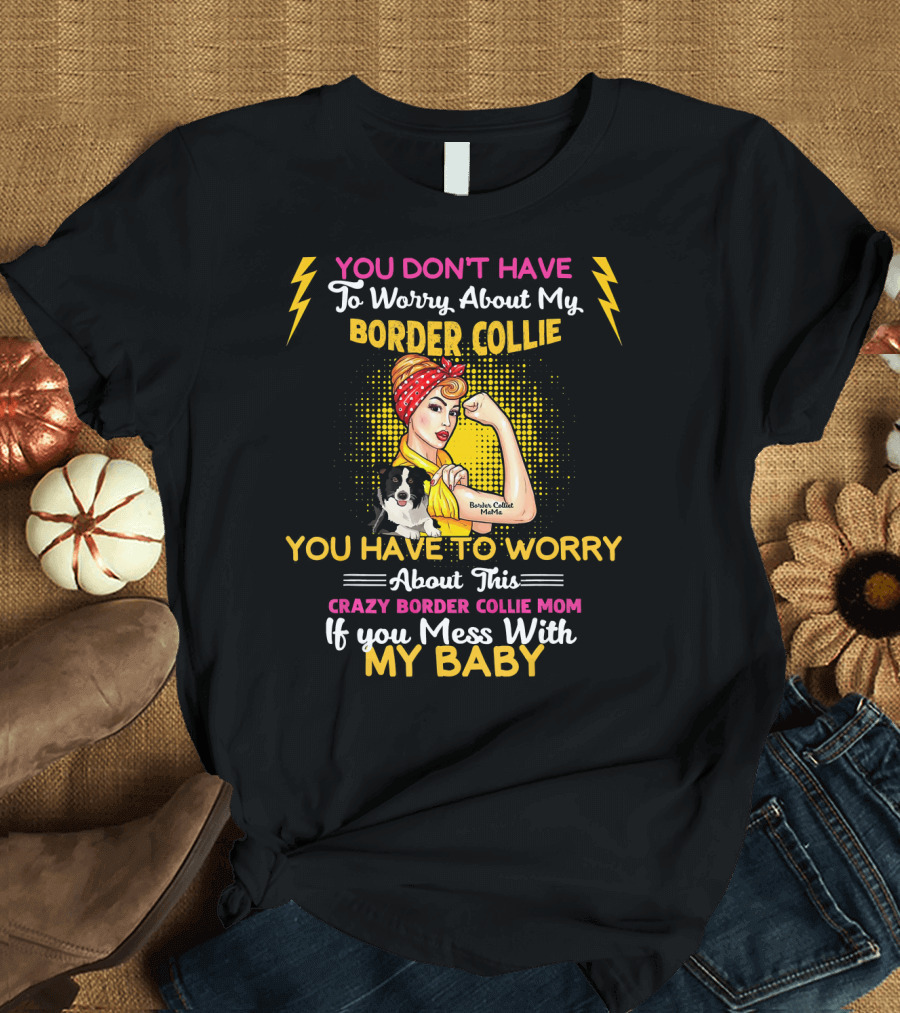 You Don't Have To Worry About My Border Collie Crazy Border Collie Mom If You Mess With My Baby T-Shirt