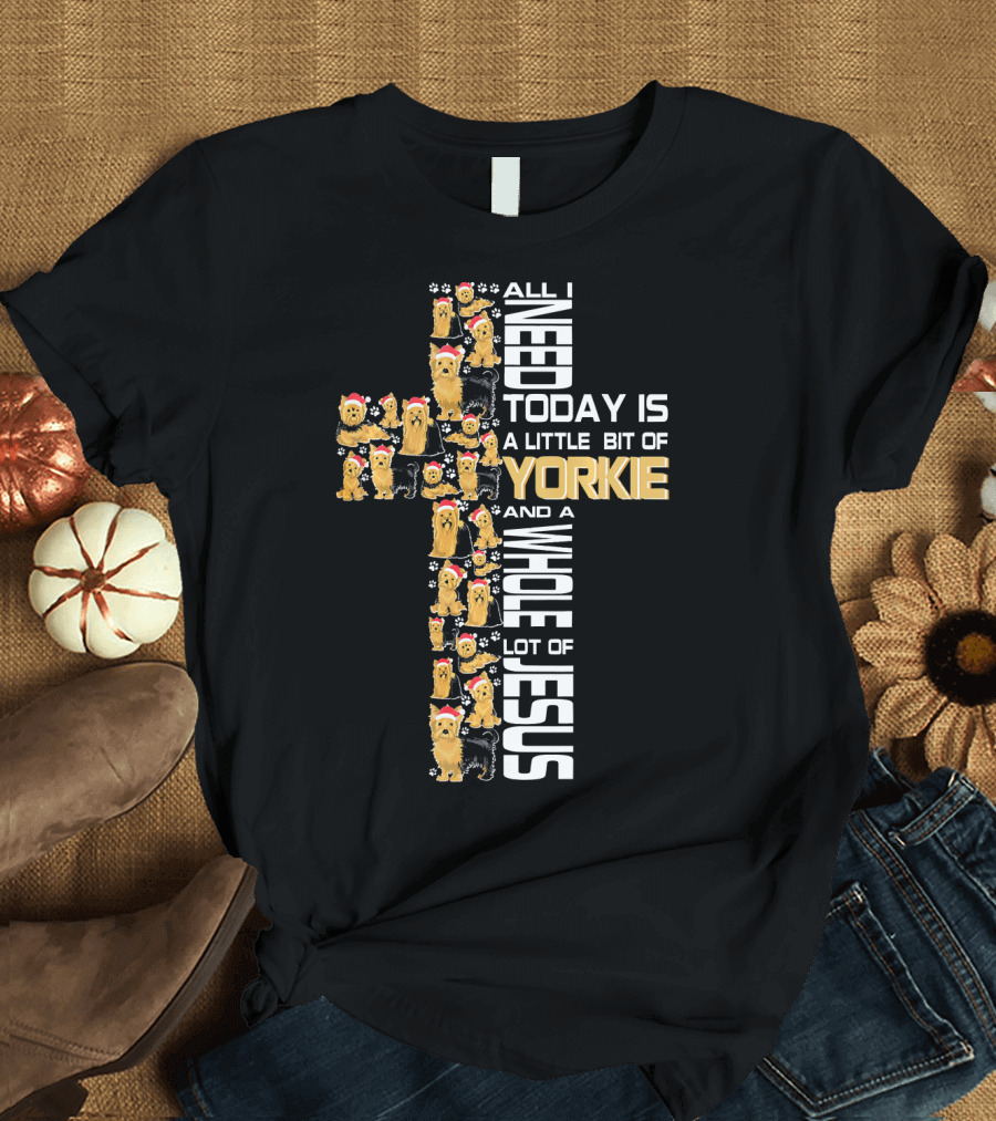 All I Need Today Is A Little Bit Of Yorkie And A Whole Lot Of Jesus T-Shirt