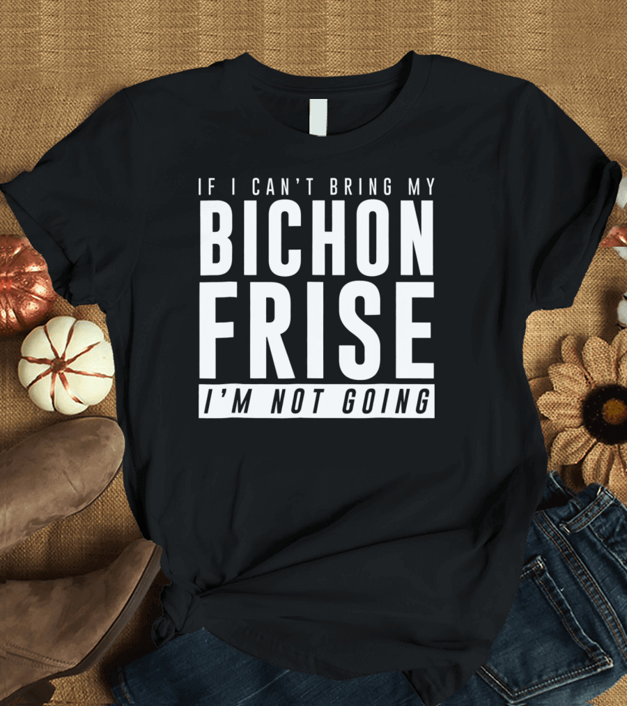 If I Can't Bring My Bichon Frise I'm Not Going T-Shirt