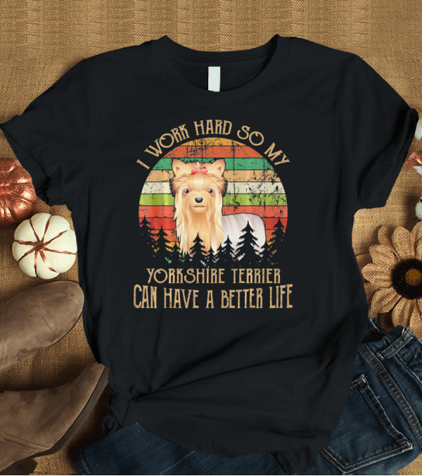 T-Shirt: I Work Hard So My Yorkshire Terrier Can Have a Better Life T-Shirt I Work Hard So My Yorkshire Terrier Can Have a Better Life T-Shirt
