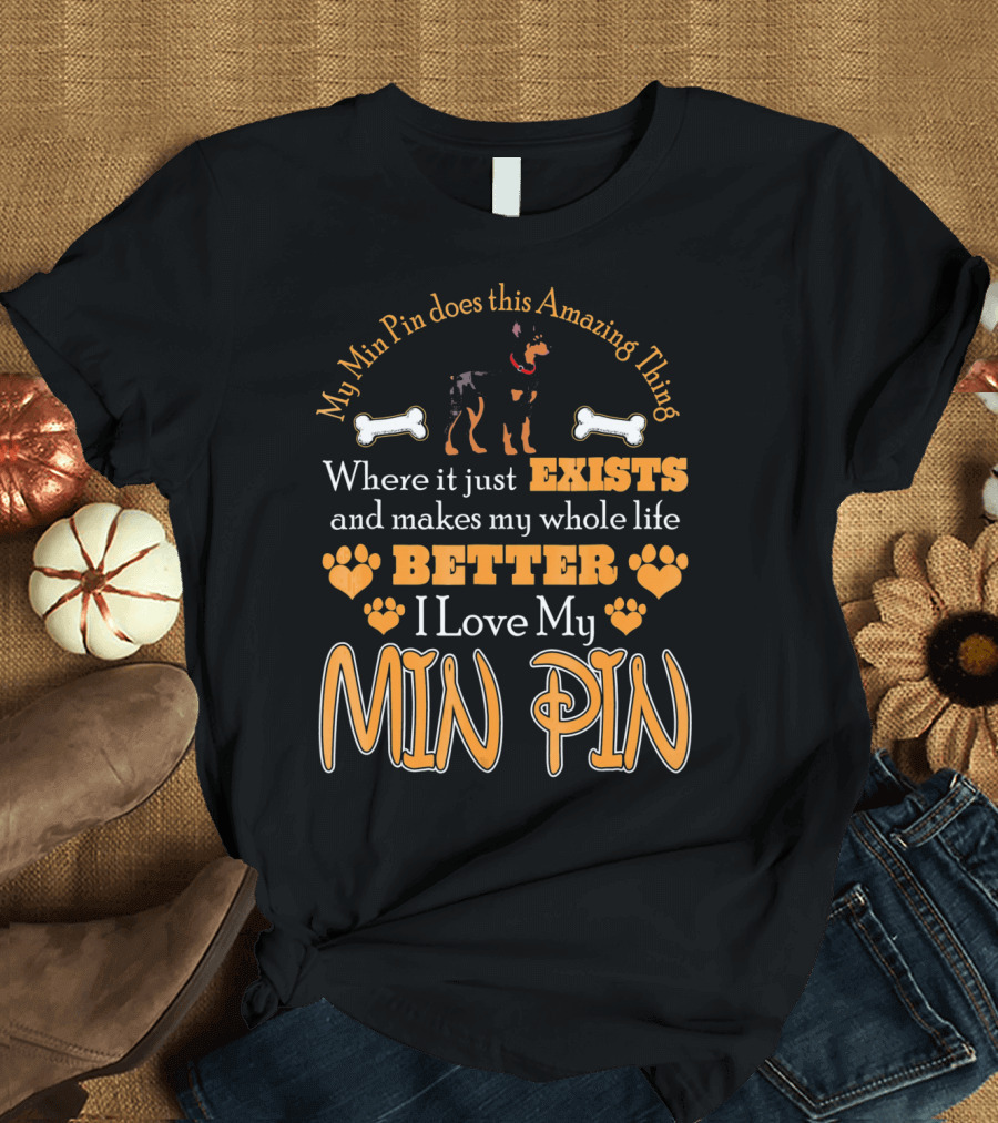 My Min Pin Does This Amazing Thing Where It Just Exists and Makes My Whole Life Better I Love My Min Pin T-Shirt