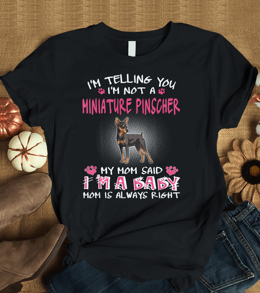 I'm Telling You I'm Not a Miniature Pinscher My Mom Said I'm a Baby Mom Is Always Right T-Shirt