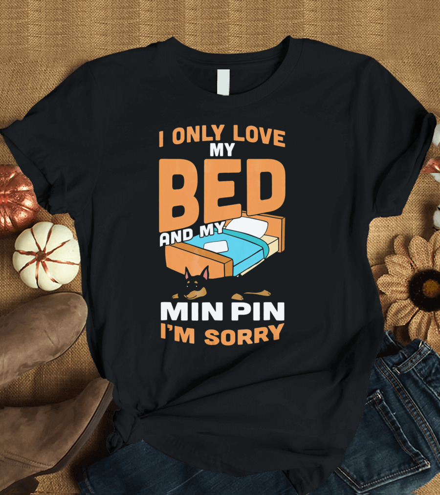 I Only Love My Bed and My Min Pin I'm Sorry T-Shirt