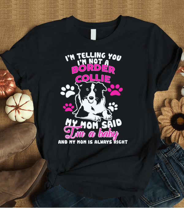 T-Shirt: I'm Telling You I'm Not a Border Collie My Mom Said I'm a Baby and My Mom is Always Right T-Shirt I'm Telling You I'm Not a Border Collie My Mom Said I'm a Baby and My Mom is Always Right T-Shirt