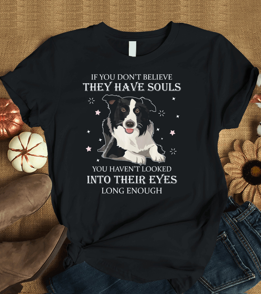 If You Don’t Believe They Have Souls You Haven’t Looked Into Their Eyes Long Enough Dog T-Shirt