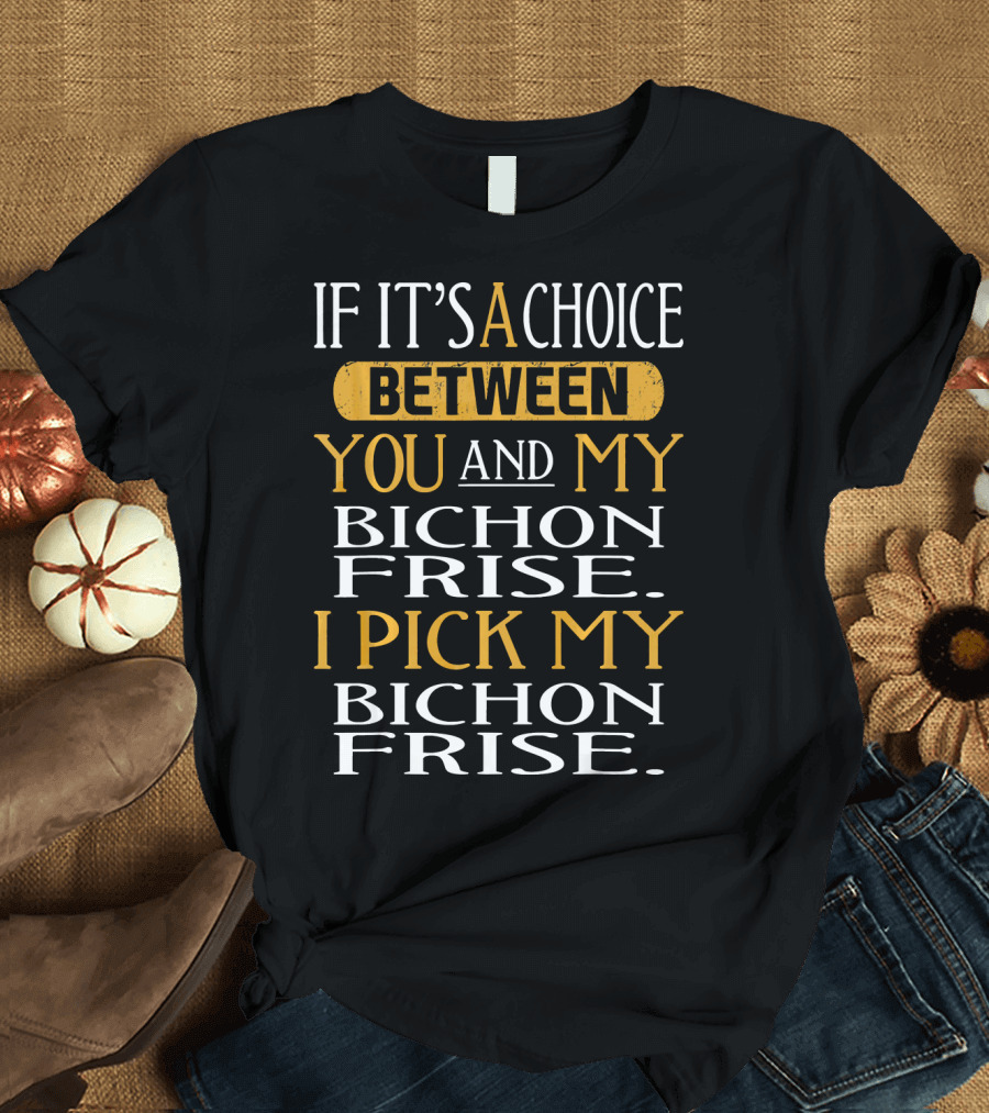 If It's A Choice Between You And My Bichon Frise I Pick My Bichon Frise T-Shirt