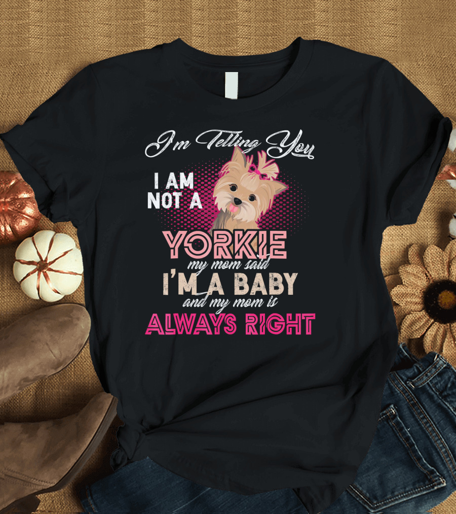 I'm Telling You I Am Not a Yorkie My Mom Said I'm a Baby and My Mom Is Always Right T-Shirt