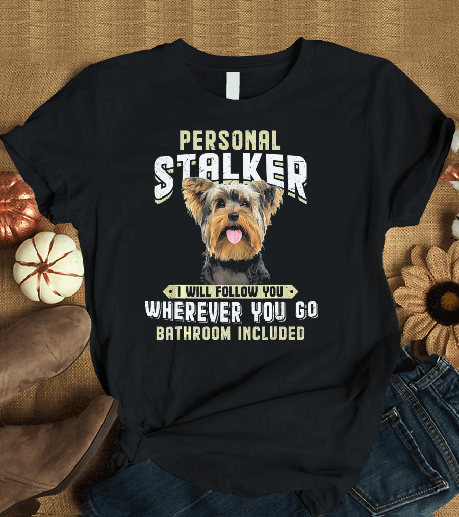 Yorkshire Terrier Personal Stalker I Will Follow You Wherever You Go Bathroom Included T-Shirt
