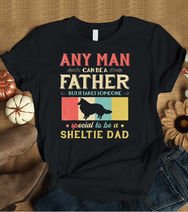 T-Shirt: Any Man Can Be a Father But It Takes Someone Special to Be a Sheltie Dad T-Shirt Any Man Can Be a Father But It Takes Someone Special to Be a Sheltie Dad T-Shirt