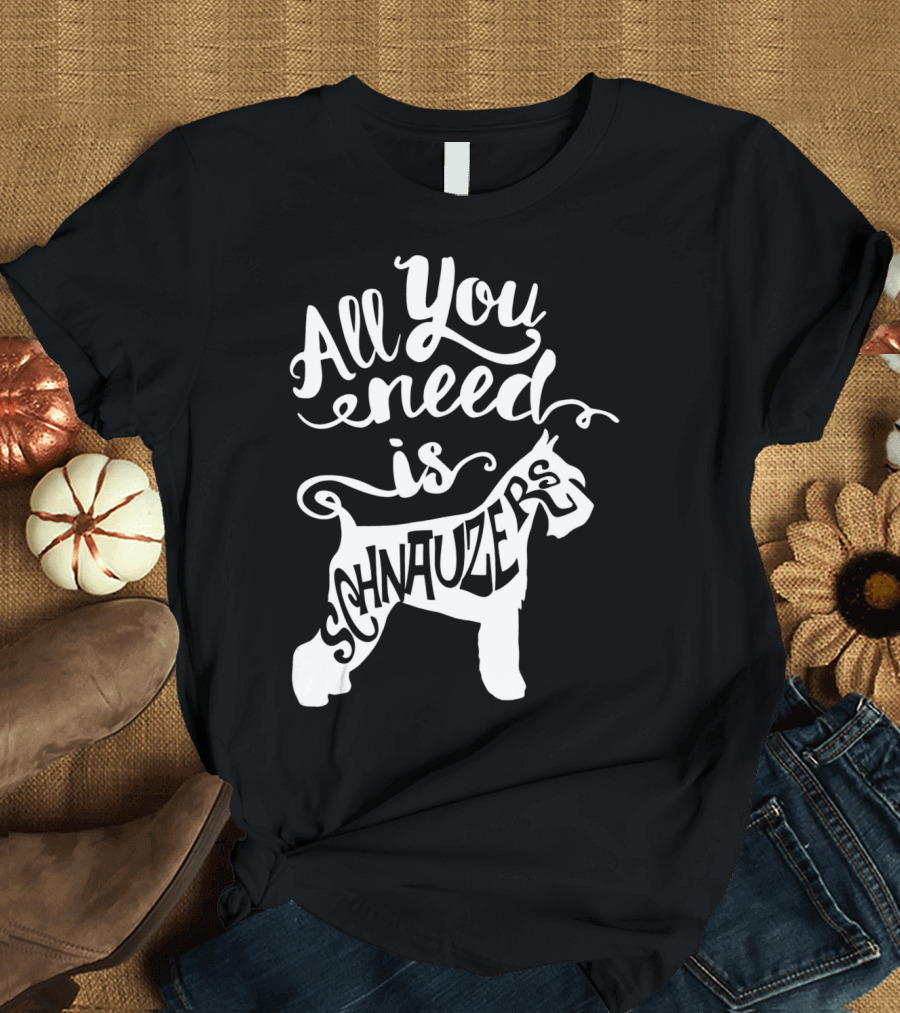 All You Need is Schnauzers T-Shirt
