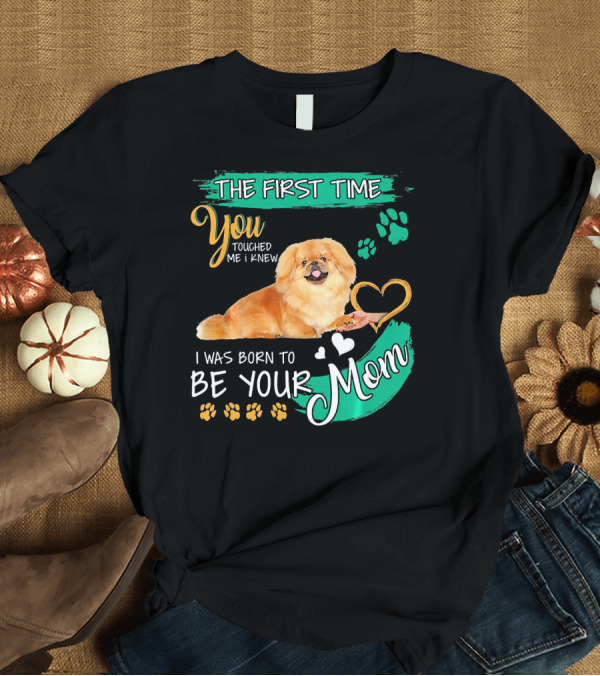 T-Shirt: The First Time You Touched Me I Knew I Was Born to Be Your Mom Pekingese T-Shirt The First Time You Touched Me I Knew I Was Born to Be Your Mom Pekingese T-Shirt