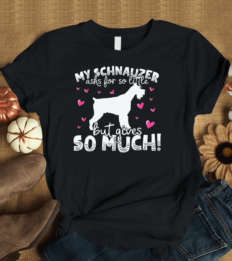 MY SCHNAUZER ASKS FOR SO LITTLE BUT GIVES SO MUCH T-Shirt