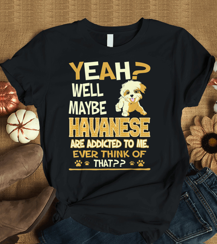 Yeah Well Maybe Havanese Are Addicted To Me Ever Think Of That T-Shirt