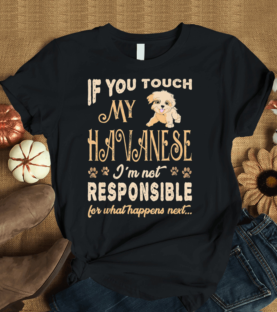 If You Touch My Havanese I'm Not Responsible for What Happens Next T-Shirt
