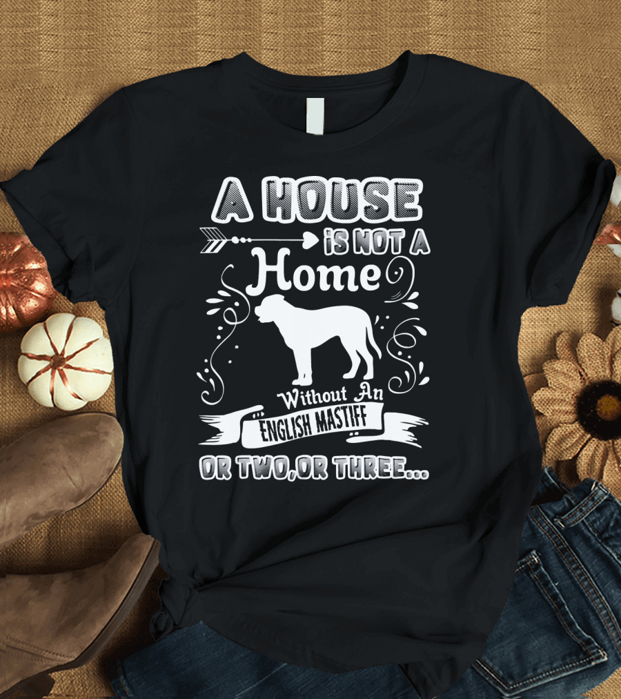 A House Is Not a Home Without an English Mastiff or Two or Three T-Shirt