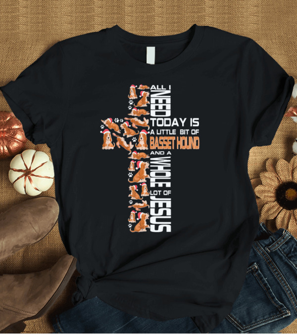 T-Shirt: All I Need Today Is A Little Bit Of Basset Hound And A Whole Lot Of Jesus T-Shirt All I Need Today Is A Little Bit Of Basset Hound And A Whole Lot Of Jesus T-Shirt