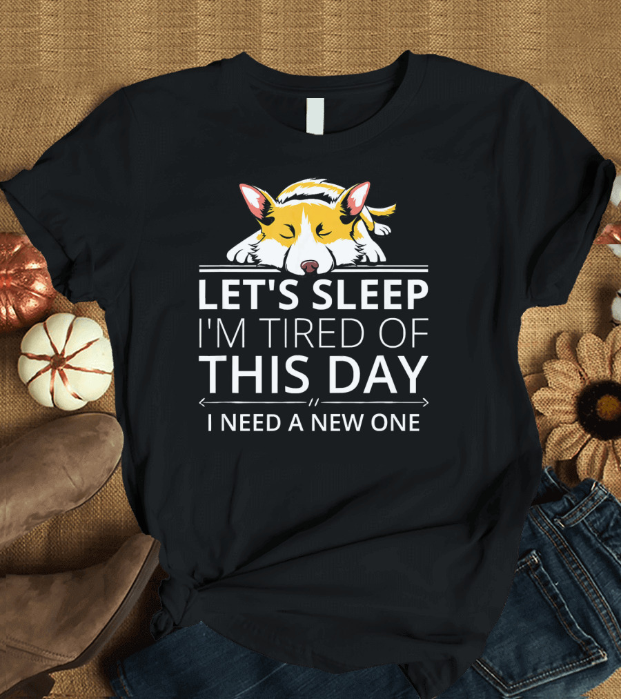 LET'S SLEEP I'M TIRED OF THIS DAY I NEED A NEW ONE Welsh Corgi T-Shirt