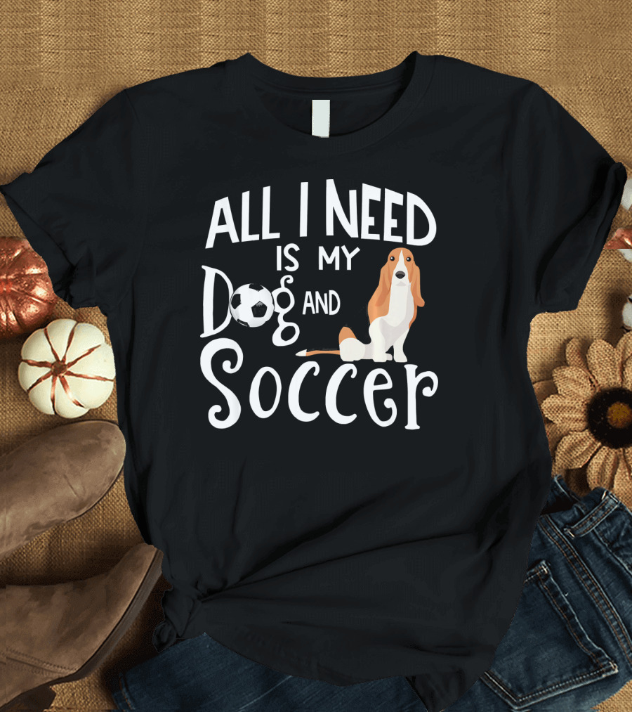All I Need Is My Dog and Soccer Basset Hound T-Shirt