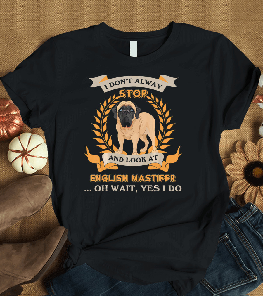 I Don't Always Stop and Look at English Mastiff Oh Wait Yes I Do T-Shirt