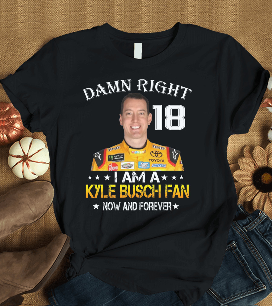 Damn Right 18 I Am A Kyle Busch Fan Now And Forever T-Shirt