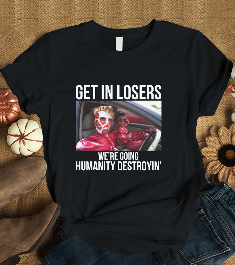 Get In Losers We're Going Humanity Destroyin' T-Shirt