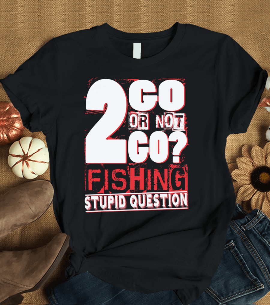2 Go Or Not 2 Go Fishing Stupid Question T-Shirt