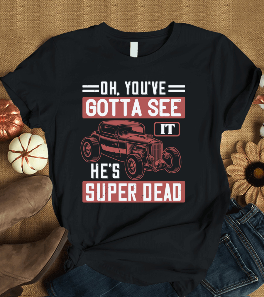 Oh You've Gotta See It He's Super Dead Classic Hot Rod Car T-Shirt