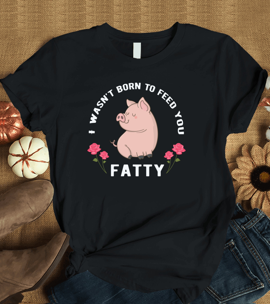 I Wasn't Born to Feed You Fatty Pig with Roses T-Shirt