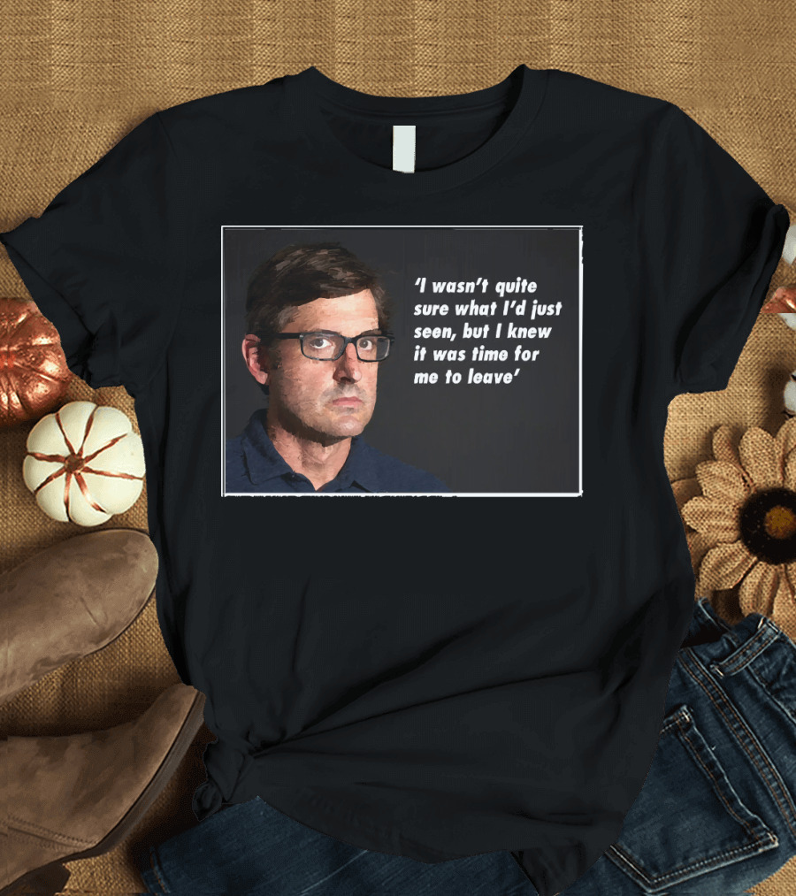 Louis Theroux Quote 'I Wasn't Quite Sure What I'd Just Seen, But I Knew It Was Time For Me To Leave' T-Shirt
