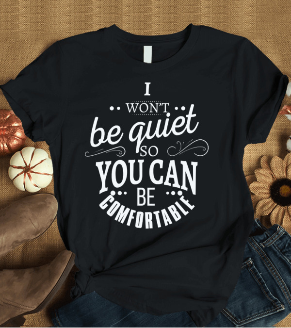T-Shirt: I Won't Be Quiet So You Can Be Comfortable T-Shirt I Won't Be Quiet So You Can Be Comfortable T-Shirt