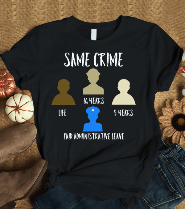 T-Shirt: Same Crime Life 16 Years 5 Years Paid Administrative Leave T-Shirt Same Crime Life 16 Years 5 Years Paid Administrative Leave T-Shirt