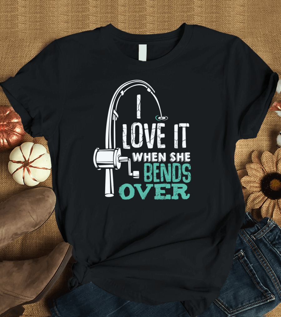 I Love It When She Bends Over Fishing Rod Humor Angling Laugh T-Shirt
