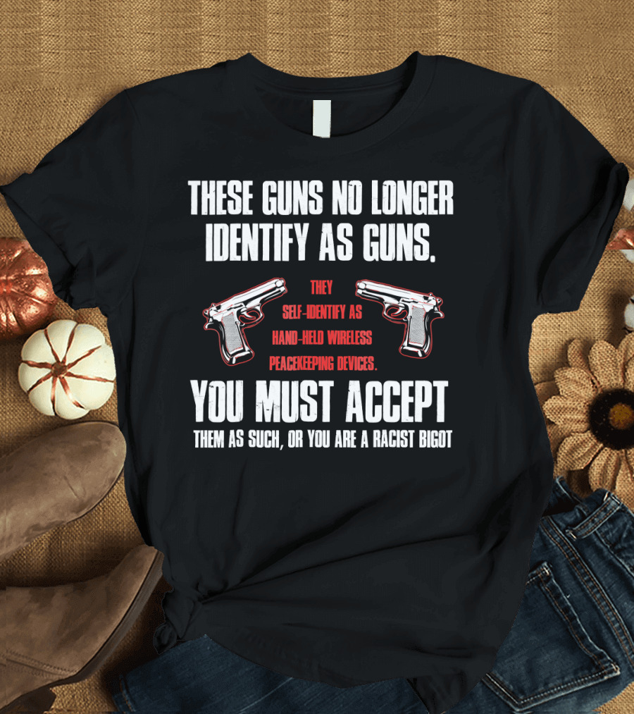 These Guns No Longer Identify as Guns Self-Identify Hand-Held Wireless Peacekeeping Devices You Must Accept Them or You Are a Racist Bigot T-Shirt