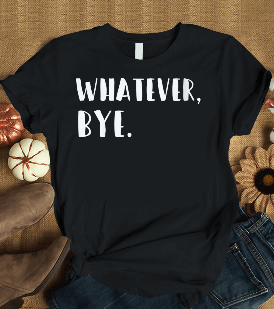 Whatever Bye Funny Sarcastic Silly Idea T-Shirt