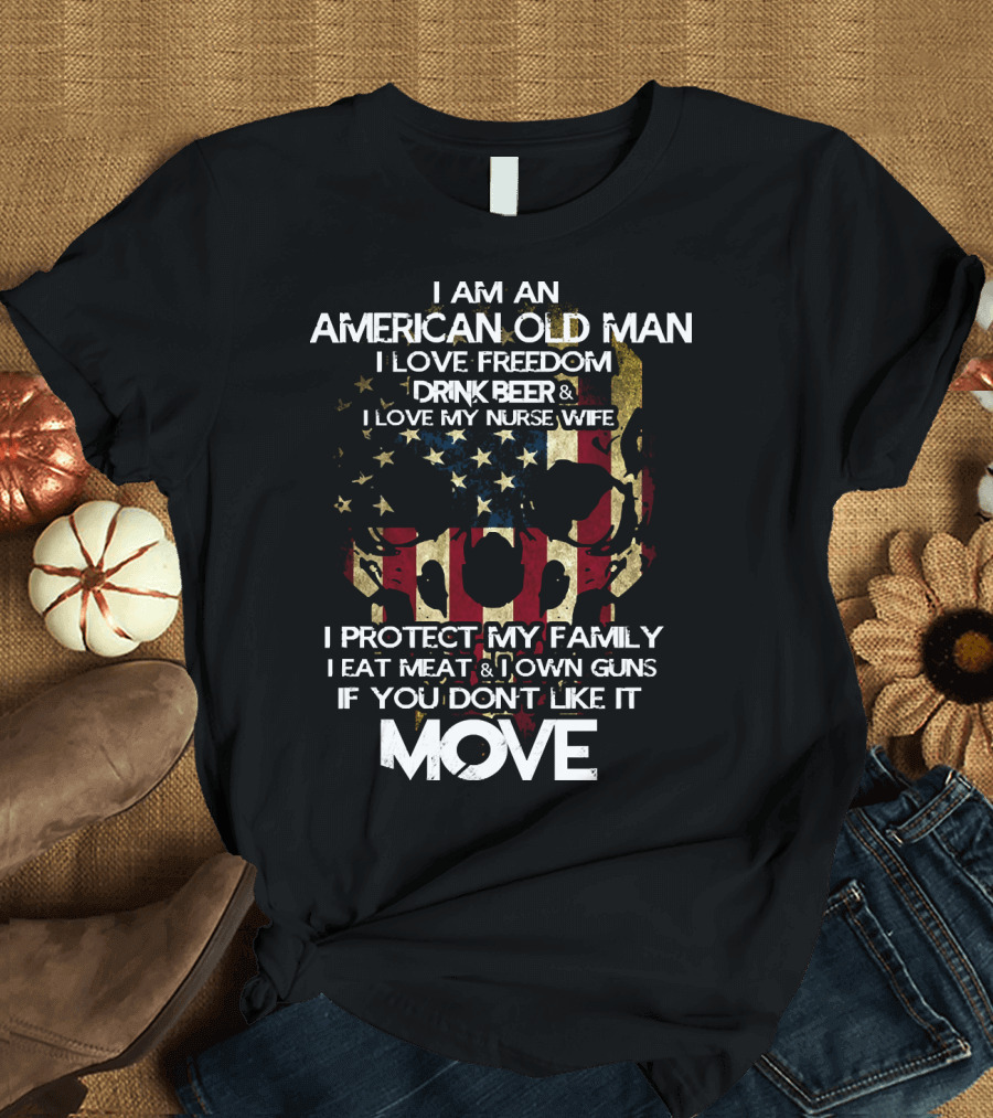 I AM AN AMERICAN OLD MAN I LOVE FREEDOM DRINK BEER LOVE MY NURSE WIFE PROTECT MY FAMILY EAT MEAT OWN GUNS IF YOU DON'T LIKE IT MOVE T-Shirt