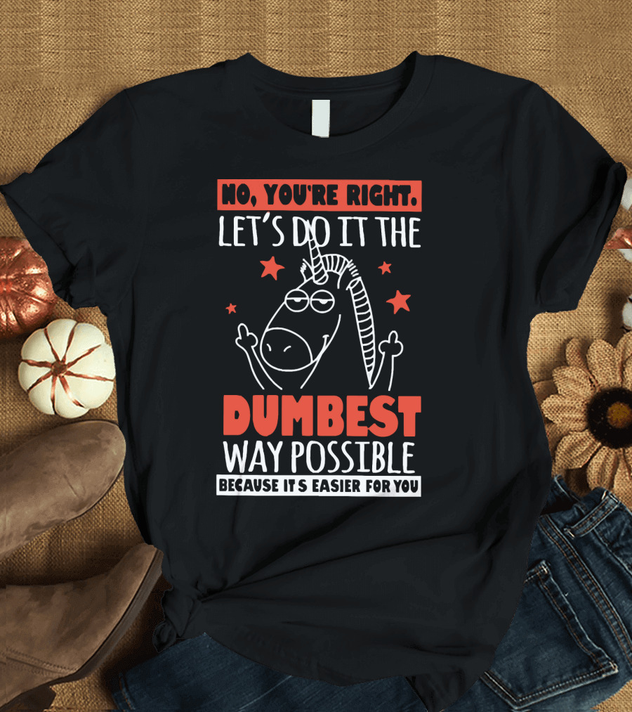 NO, YOU'RE RIGHT. LET'S DO IT THE DUMBEST WAY POSSIBLE BECAUSE IT'S EASIER FOR YOU T-Shirt
