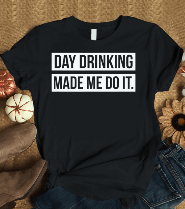 T-Shirt: Funny Day Drinking Made Me Do It T-Shirt Funny Day Drinking Made Me Do It T-Shirt