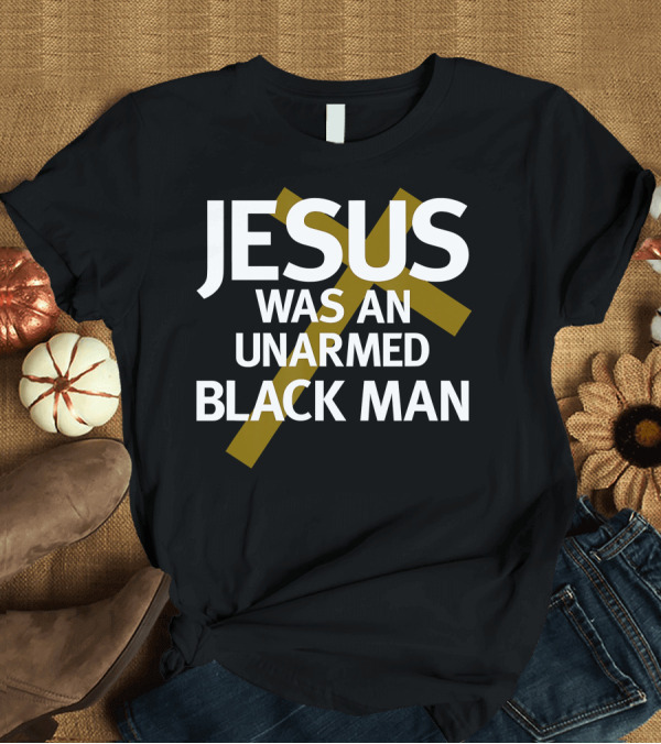 T-Shirt: Jesus Was An UnArmed Black Man Cross T-Shirt Jesus Was An UnArmed Black Man Cross T-Shirt