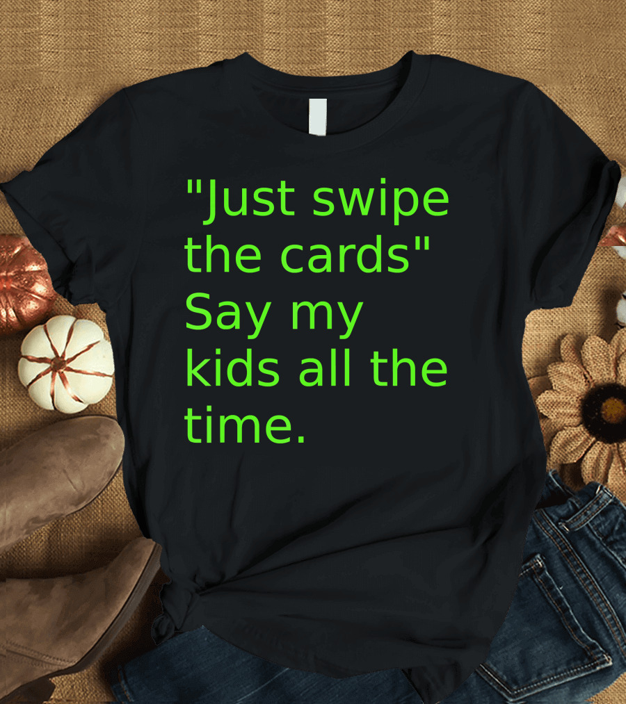 Just Swipe the Cards Say My Kids All the Time T-Shirt