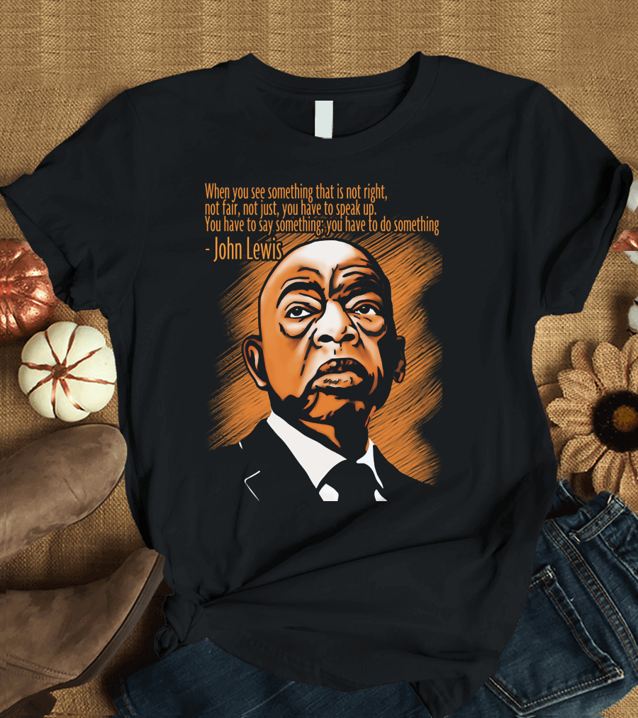 When You See Something That Is Not Right Not Fair Not Just You Have To Speak Up John Lewis T-Shirt