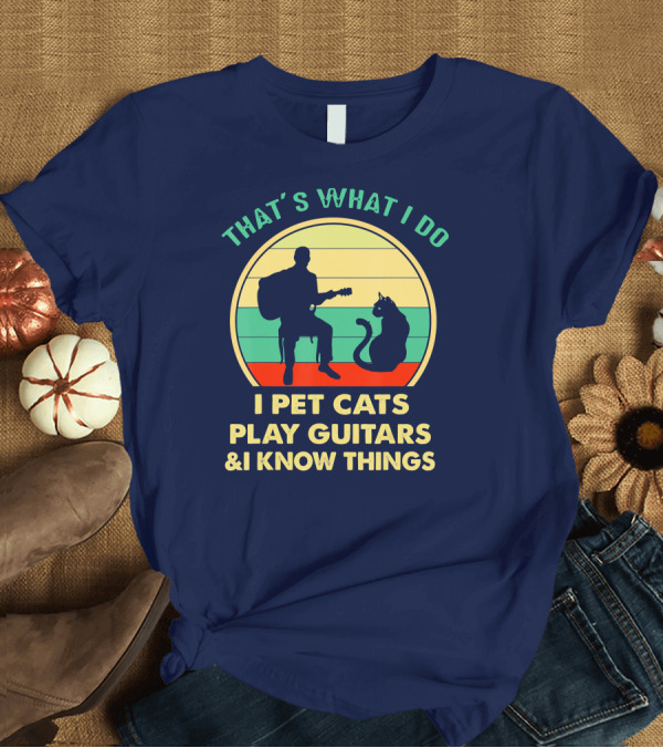 T-Shirt: That's What I Do I Pet Cats Play Guitars and I Know Things T-Shirt That's What I Do I Pet Cats Play Guitars and I Know Things T-Shirt