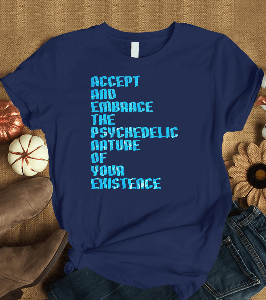 Accept and Embrace the Psychedelic Nature of Your Existence T-Shirt