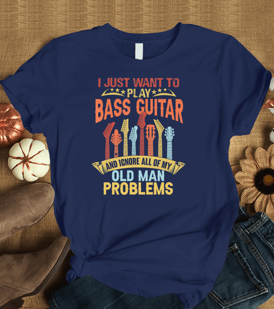 I Just Want To Play Bass Guitar And Ignore All Of My Old Man Problems T-Shirt