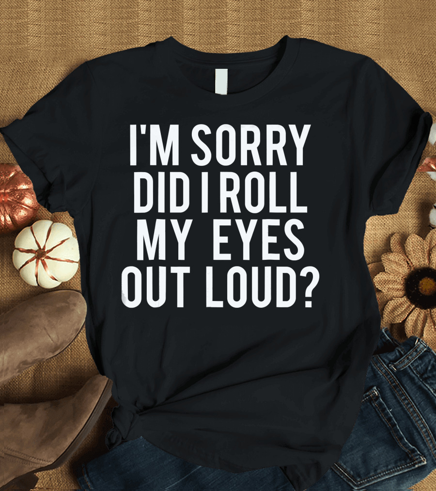 I'm Sorry Did I Roll My Eyes Out Loud Sarcastic T-Shirt